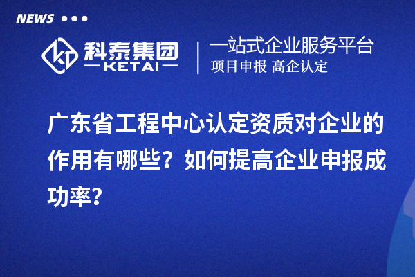 廣東省工程中心認定資質(zhì)對企業(yè)的作用有哪些？如何提高企業(yè)申報成功率？