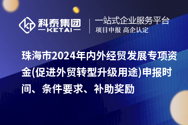 珠海市2024年內(nèi)外經(jīng)貿(mào)發(fā)展專項(xiàng)資金(促進(jìn)外貿(mào)轉(zhuǎn)型升級(jí)用途)申報(bào)時(shí)間、條件要求、補(bǔ)助獎(jiǎng)勵(lì)