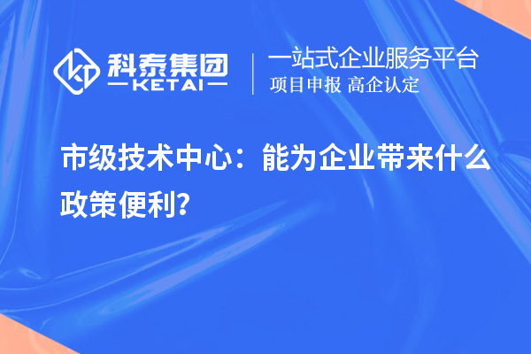 市級技術中心：能為企業帶來什么政策便利？