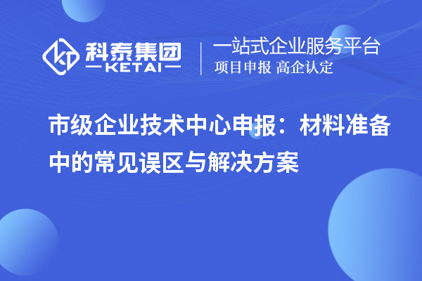 市級企業技術中心申報：材料準備中的常見誤區與解決方案