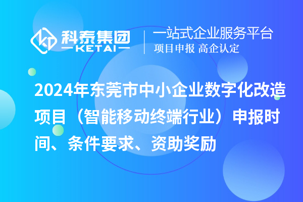 2024年東莞市數字化轉型城市試點專項資金中小企業數字化改造項目（智能移動終端行業）申報時間、條件要求、資助獎勵