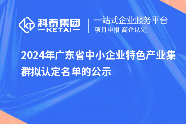 2024年廣東省中小企業特色產業集群擬認定名單的公示