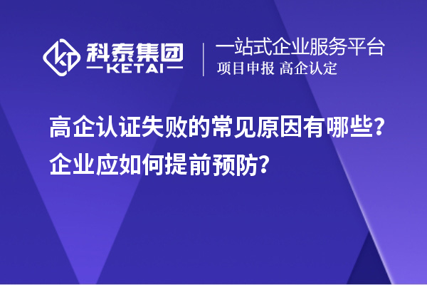 高企認(rèn)證失敗的常見原因有哪些？企業(yè)應(yīng)如何提前預(yù)防？