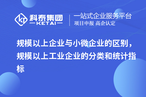 規模以上企業與小微企業的區別，規模以上工業企業的分類和統計指標