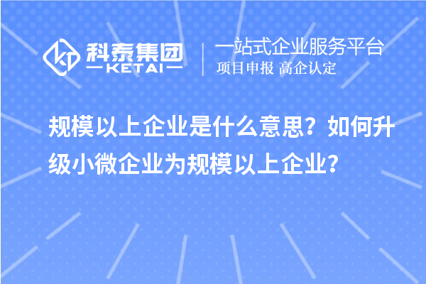 規模以上企業是什么意思？如何升級小微企業為規模以上企業？