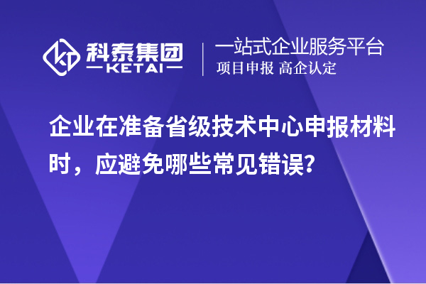 企業在準備省級技術中心申報材料時，應避免哪些常見錯誤？