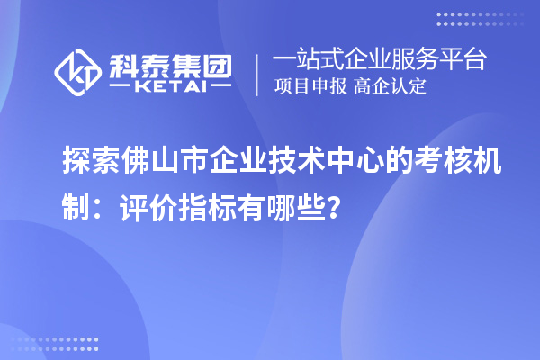 探索佛山市企業技術中心的考核機制：評價指標有哪些？