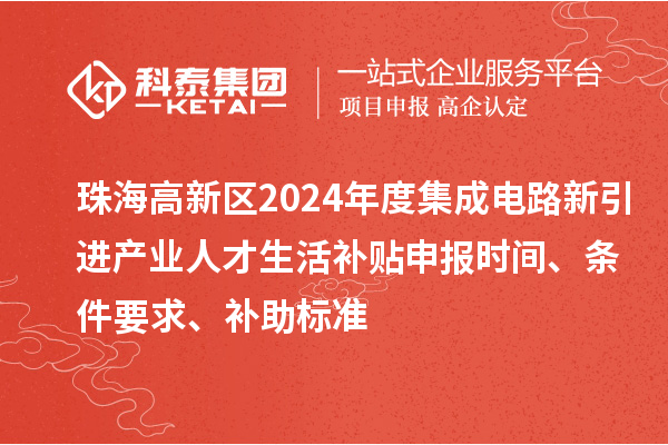 珠海高新區(qū)2024年度集成電路新引進(jìn)產(chǎn)業(yè)人才生活補(bǔ)貼申報(bào)時(shí)間、條件要求、補(bǔ)助標(biāo)準(zhǔn)