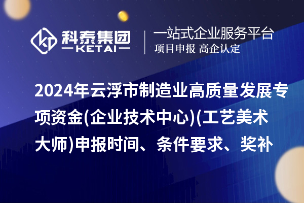 2024年云浮市制造業高質量發展專項資金(企業技術中心)(工藝美術大師)申報時間、條件要求、補助獎勵