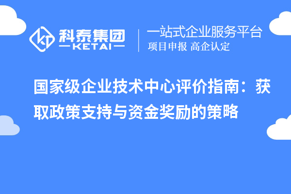 國家級企業技術中心評價指南：獲取政策支持與資金獎勵的策略