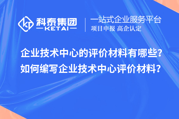 企業技術中心的評價材料有哪些？如何編寫企業技術中心評價材料？