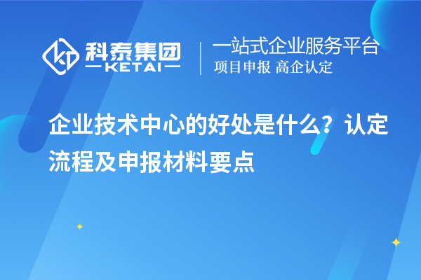 企業技術中心的好處是什么？認定流程及申報材料要點