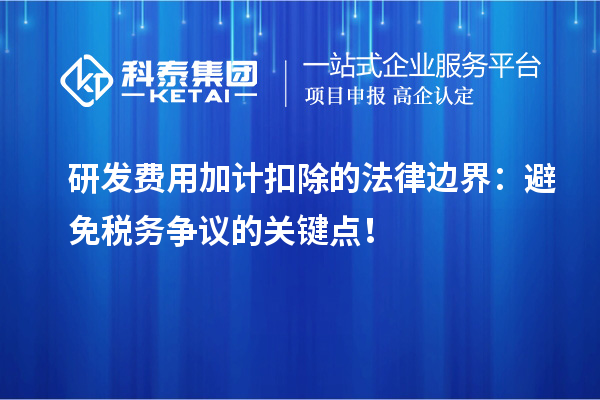 研發(fā)費(fèi)用加計(jì)扣除的法律邊界：避免稅務(wù)爭(zhēng)議的關(guān)鍵點(diǎn)！