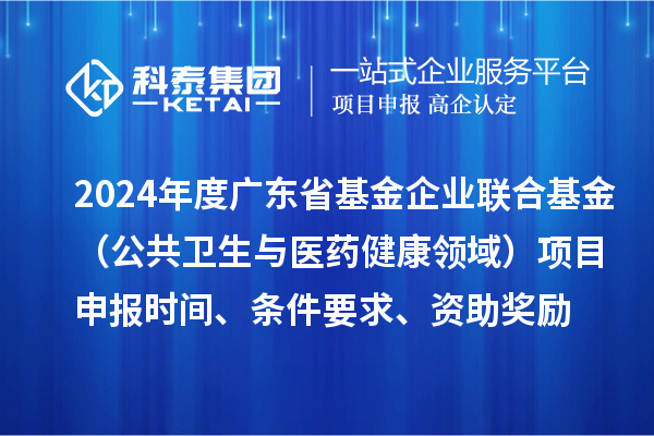 2024年度廣東省基金企業聯合基金（公共衛生與醫藥健康領域）<a href=http://5511mu.com/shenbao.html target=_blank class=infotextkey>項目申報</a>時間、條件要求、資助獎勵