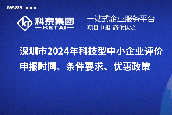 深圳市2024年科技型中小企業評價申報時間、條件要求、優惠政策