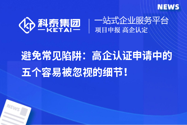 避免常見陷阱：高企認(rèn)證申請(qǐng)中的五個(gè)容易被忽視的細(xì)節(jié)！