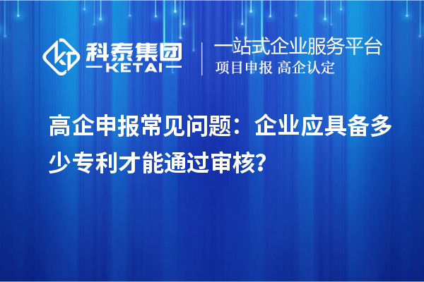 高企申報(bào)常見問題：企業(yè)應(yīng)具備多少專利才能通過審核？