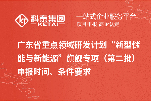 廣東省重點領域研發計劃“新型儲能與新能源”旗艦專項（第二批）申報時間、條件要求