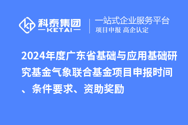 2024年度廣東省基礎(chǔ)與應(yīng)用基礎(chǔ)研究基金氣象聯(lián)合基金項(xiàng)目申報(bào)時間、條件要求、資助獎勵