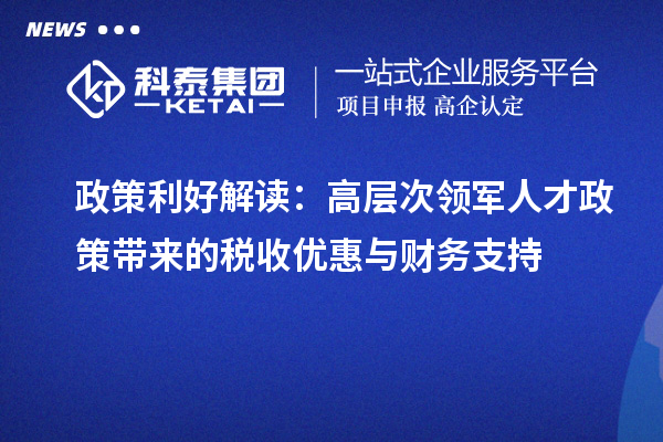 政策利好解讀：高層次領軍人才政策帶來的稅收優惠與財務支持