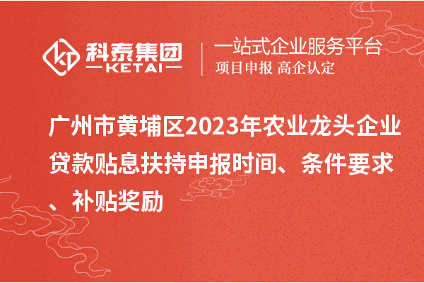 廣州市黃埔區2023年農業龍頭企業貸款貼息扶持申報時間、條件要求、補貼獎勵