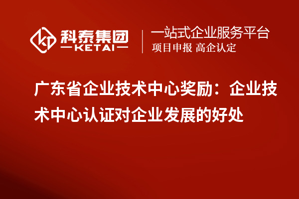 廣東省企業技術中心獎勵：企業技術中心認證對企業發展的好處