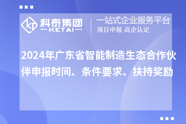 2024年廣東省智能制造生態合作伙伴申報時間、條件要求、扶持獎勵