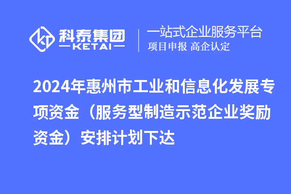 2024年惠州市工業和信息化發展專項資金（服務型制造示范企業獎勵資金）安排計劃下達