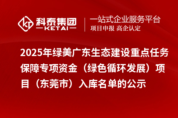 2025年綠美廣東生態建設重點任務保障專項資金（綠色循環發展）項目（東莞市）入庫名單的公示