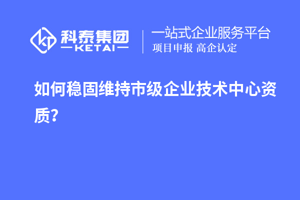 如何穩固維持市級企業技術中心資質？