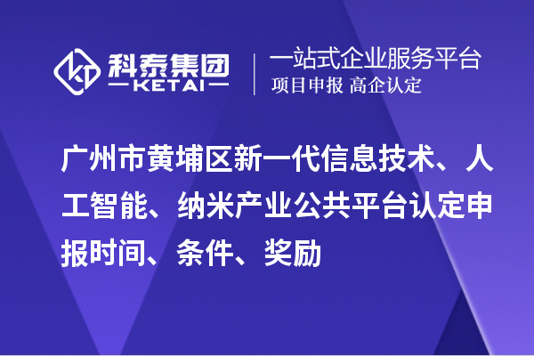 廣州市黃埔區新一代信息技術、人工智能、納米產業公共平臺認定申報時間、條件、獎勵