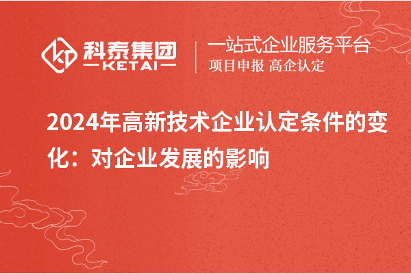 2024年高新技術(shù)企業(yè)認(rèn)定條件的變化：對(duì)企業(yè)發(fā)展的影響