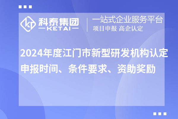 2024年度江門市新型研發機構認定申報時間、條件要求、資助獎勵