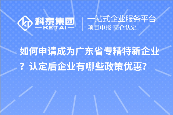 如何申請成為廣東省專精特新企業(yè)？認定后企業(yè)有哪些政策優(yōu)惠？