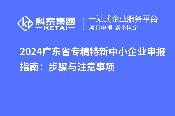 2024廣東省專精特新中小企業(yè)申報指南：步驟與注意事項