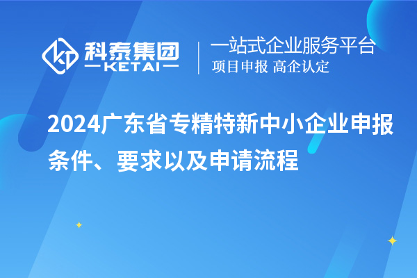 2024廣東省專精特新中小企業(yè)申報條件、要求以及申請流程