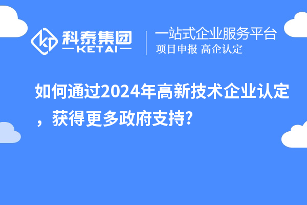 如何通過2024年高新技術(shù)企業(yè)認(rèn)定，獲得更多政府支持?