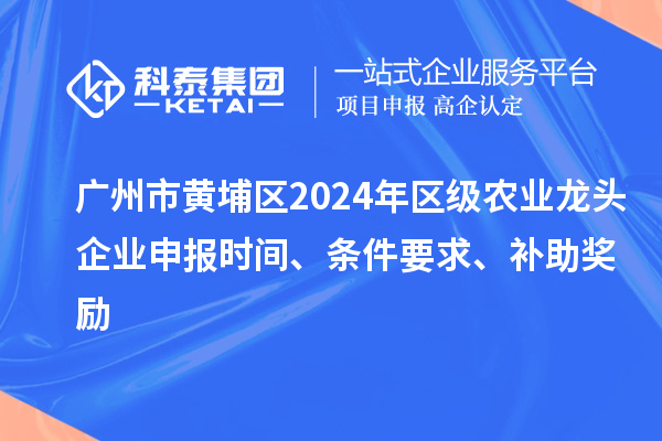 廣州市黃埔區(qū)2024年區(qū)級(jí)農(nóng)業(yè)龍頭企業(yè)申報(bào)時(shí)間、條件要求、補(bǔ)助獎(jiǎng)勵(lì)