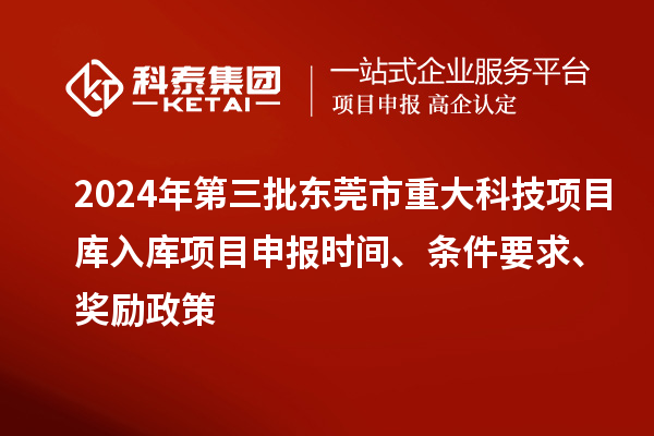 2024年第三批東莞市重大科技項目庫入庫項目申報時間、條件要求、獎勵政策