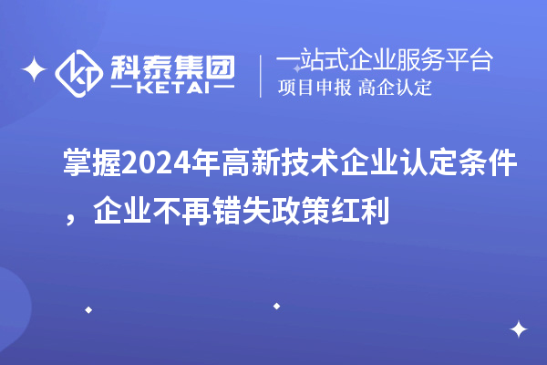 掌握2024年高新技術(shù)企業(yè)認(rèn)定條件，企業(yè)不再錯(cuò)失政策紅利