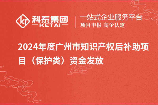 2024年度廣州市知識產權后補助項目（保護類）資金發放