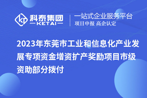 2023年東莞市工業(yè)和信息化產(chǎn)業(yè)發(fā)展專項資金增資擴產(chǎn)獎勵項目市級資助部分撥付