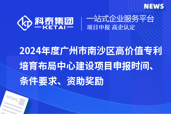 2024年度廣州市南沙區高價值專利培育布局中心建設項目申報時間、條件要求、資助獎勵