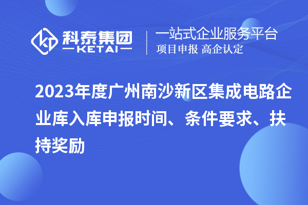 2023年度廣州南沙新區集成電路企業庫入庫申報時間、條件要求、扶持獎勵