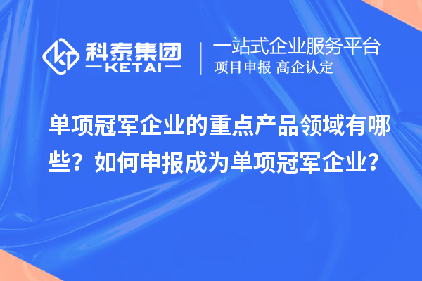 單項冠軍企業的重點產品領域有哪些？如何申報成為單項冠軍企業？