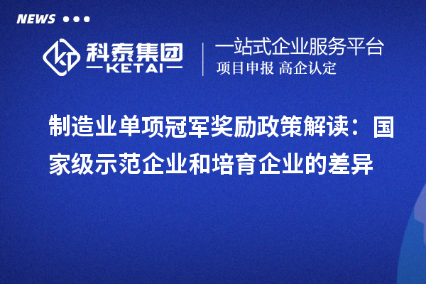 制造業單項冠軍獎勵政策解讀：國家級示范企業和培育企業的差異