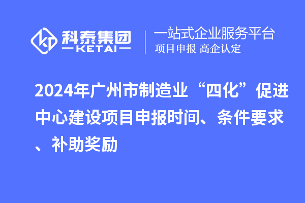 2024年廣州市制造業(yè)“四化”促進(jìn)中心建設(shè)項(xiàng)目申報(bào)時(shí)間、條件要求、補(bǔ)助獎(jiǎng)勵(lì)