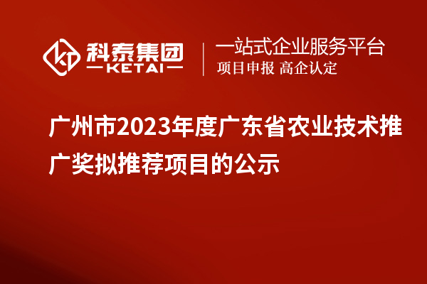 廣州市2023年度廣東省農業技術推廣獎擬推薦項目的公示