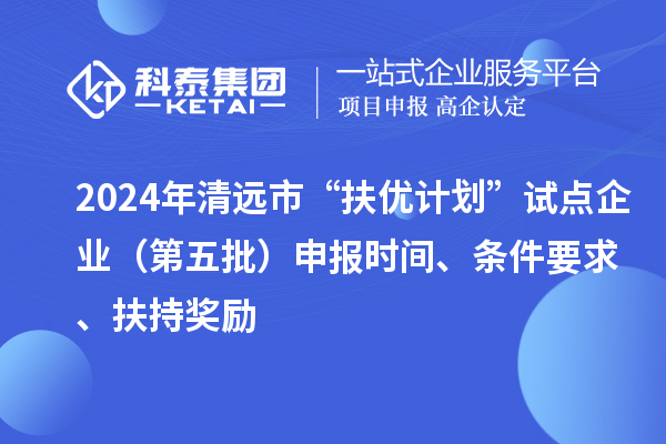 2024年清遠市“扶優計劃”試點企業（第五批）申報時間、條件要求、扶持獎勵