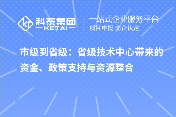 市級到省級：省級技術中心帶來的資金、政策支持與資源整合